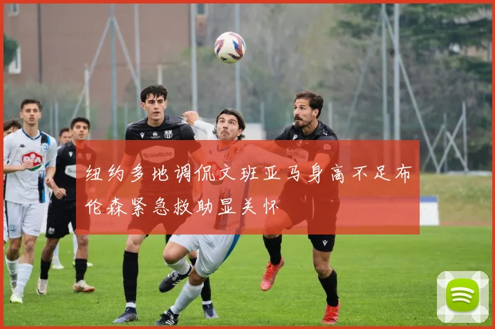 纽约多地调侃文班亚马身高不足布伦森紧急救助显关怀