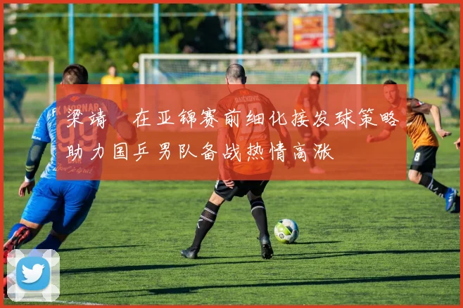 梁靖崑在亚锦赛前细化接发球策略助力国乒男队备战热情高涨