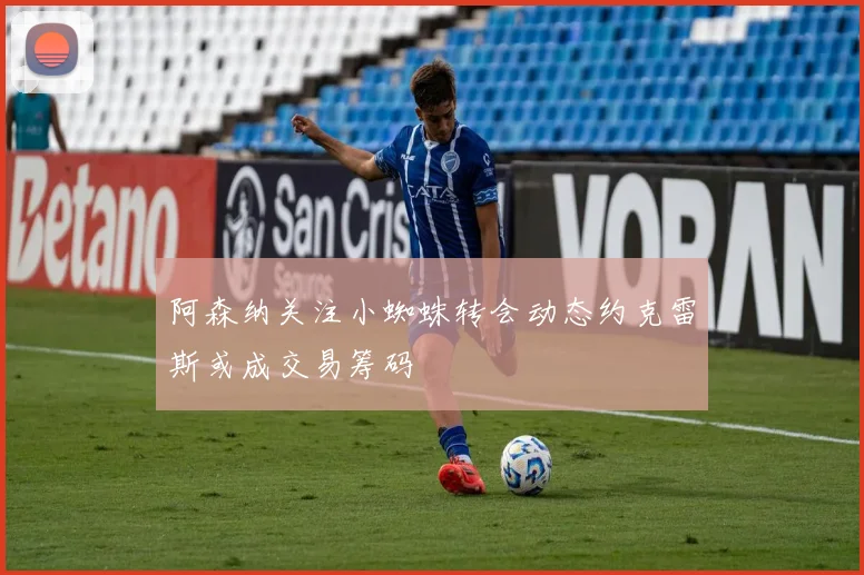 阿森纳关注小蜘蛛转会动态约克雷斯或成交易筹码