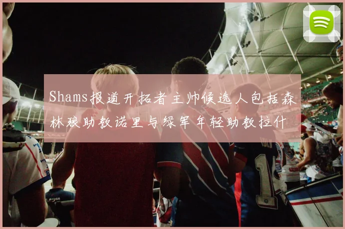 Shams报道开拓者主帅候选人包括森林狼助教诺里与绿军年轻助教拉什布鲁克