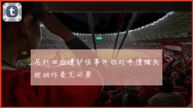 尼科回应遭铲伤事件称对手情绪失控动作毫无必要