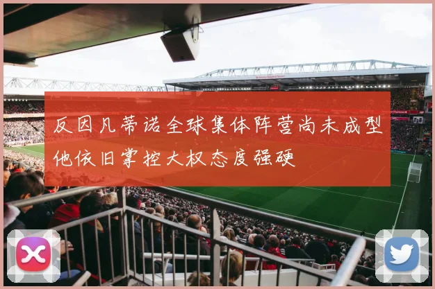 反因凡蒂诺全球集体阵营尚未成型他依旧掌控大权态度强硬