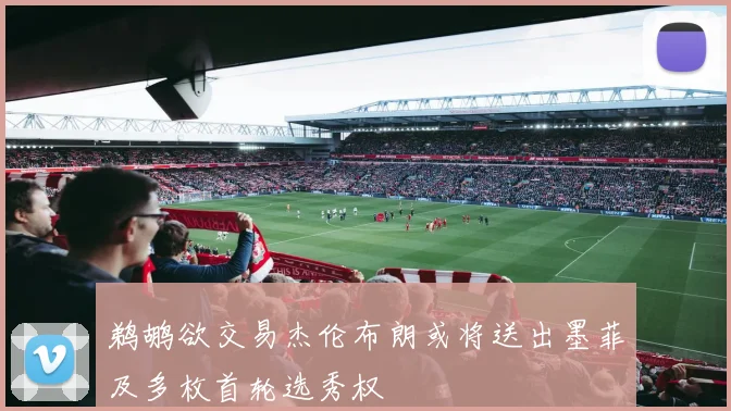 鹈鹕欲交易杰伦布朗或将送出墨菲及多枚首轮选秀权