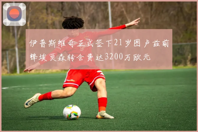伊普斯维奇正式签下21岁图卢兹前锋埃莫森转会费达3200万欧元