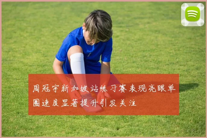 周冠宇新加坡站练习赛表现亮眼单圈速度显著提升引发关注