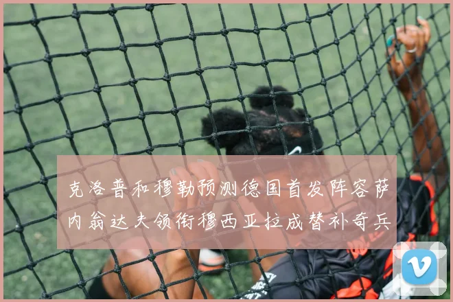 克洛普和穆勒预测德国首发阵容萨内翁达夫领衔穆西亚拉成替补奇兵