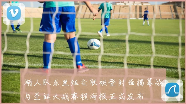 湖人队东里组合联袂登封面揭幕战与圣诞大战赛程海报正式发布
