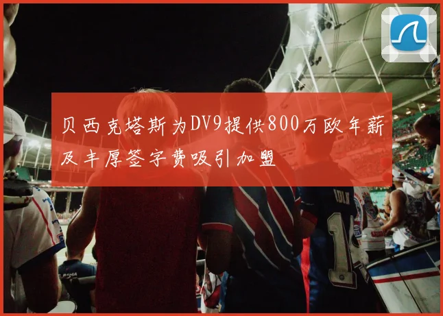 贝西克塔斯为DV9提供800万欧年薪及丰厚签字费吸引加盟
