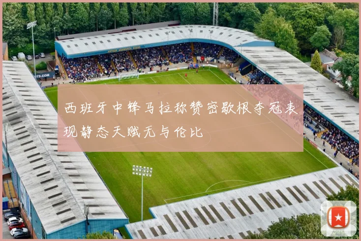 西班牙中锋马拉称赞密歇根夺冠表现静态天赋无与伦比