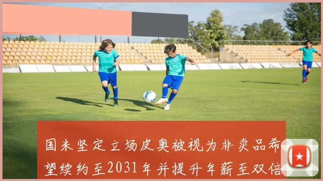 国米坚定立场皮奥被视为非卖品希望续约至2031年并提升年薪至双倍水平