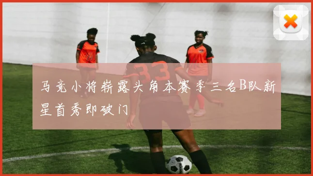 马竞小将崭露头角本赛季三名B队新星首秀即破门
