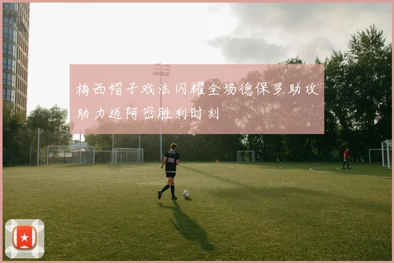 梅西帽子戏法闪耀全场德保罗助攻助力迈阿密胜利时刻