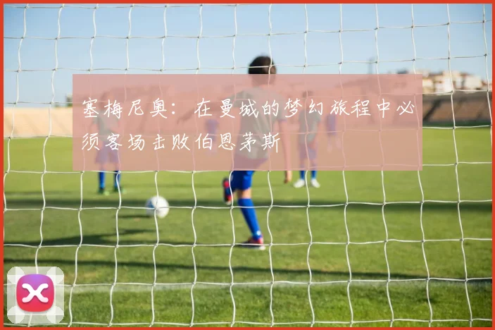 塞梅尼奥：在曼城的梦幻旅程中必须客场击败伯恩茅斯