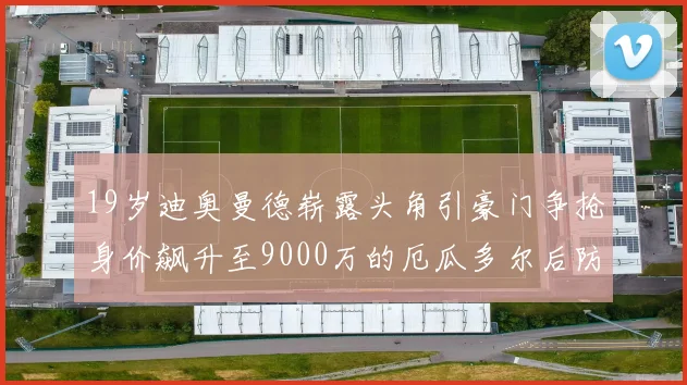 19岁迪奥曼德崭露头角引豪门争抢身价飙升至9000万的厄瓜多尔后防新星