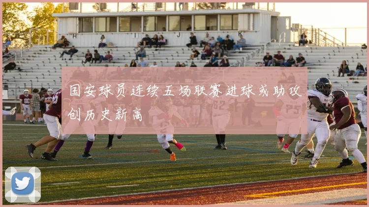 国安球员连续五场联赛进球或助攻创历史新高
