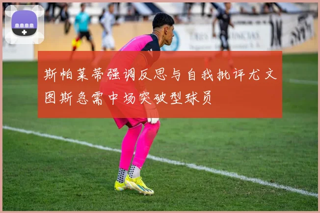 斯帕莱蒂强调反思与自我批评尤文图斯急需中场突破型球员