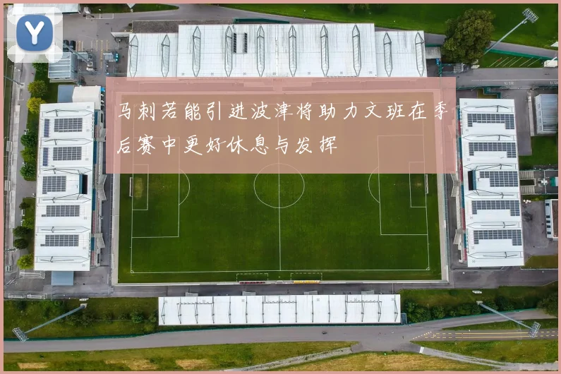 马刺若能引进波津将助力文班在季后赛中更好休息与发挥