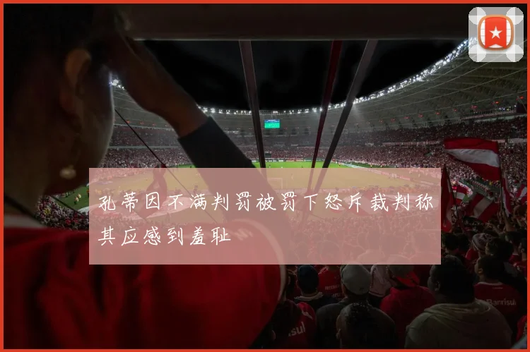 孔蒂因不满判罚被罚下怒斥裁判称其应感到羞耻