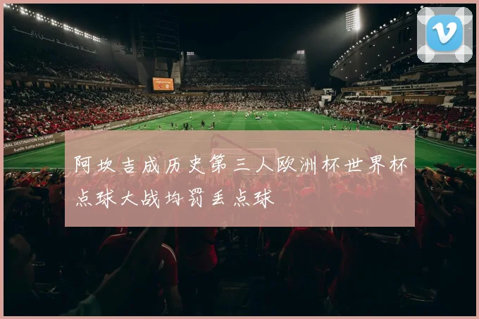 阿坎吉成历史第三人欧洲杯世界杯点球大战均罚丢点球