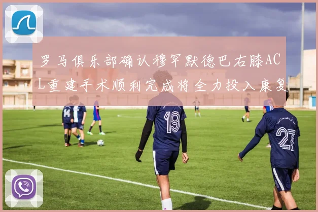 罗马俱乐部确认穆罕默德巴右膝ACL重建手术顺利完成将全力投入康复训练