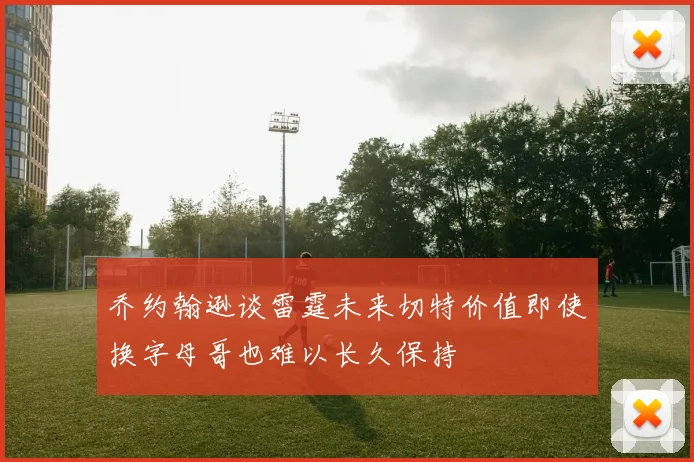 乔约翰逊谈雷霆未来切特价值即使换字母哥也难以长久保持