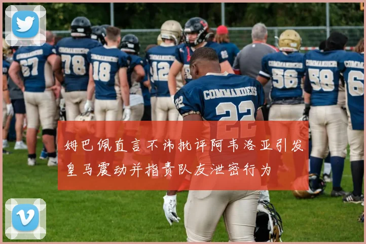 姆巴佩直言不讳批评阿韦洛亚引发皇马震动并指责队友泄密行为