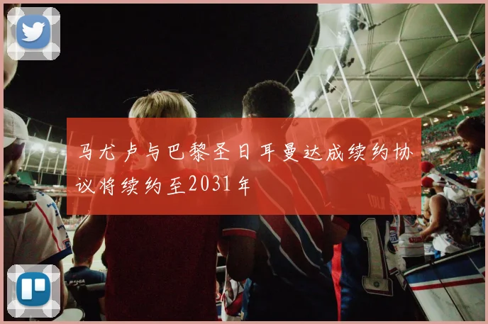 马尤卢与巴黎圣日耳曼达成续约协议将续约至2031年