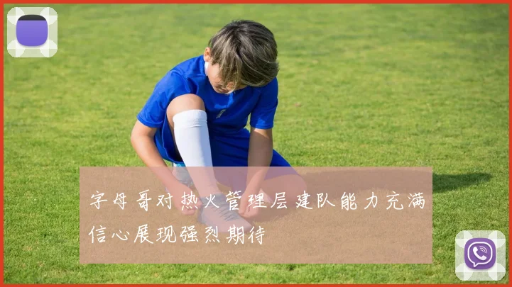 字母哥对热火管理层建队能力充满信心展现强烈期待