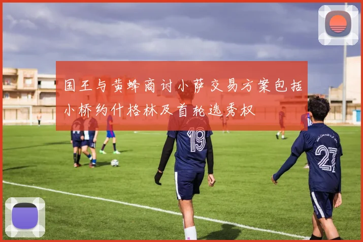 国王与黄蜂商讨小萨交易方案包括小桥约什格林及首轮选秀权