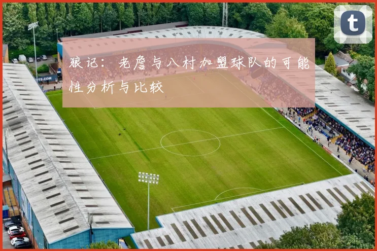 狼记：老詹与八村加盟球队的可能性分析与比较