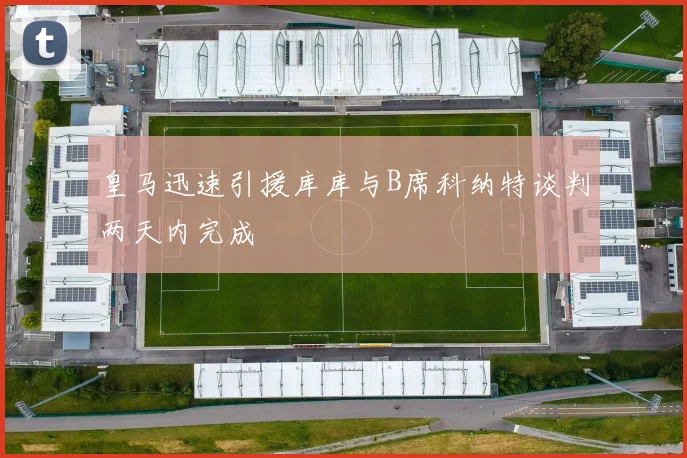 皇马迅速引援库库与B席科纳特谈判两天内完成