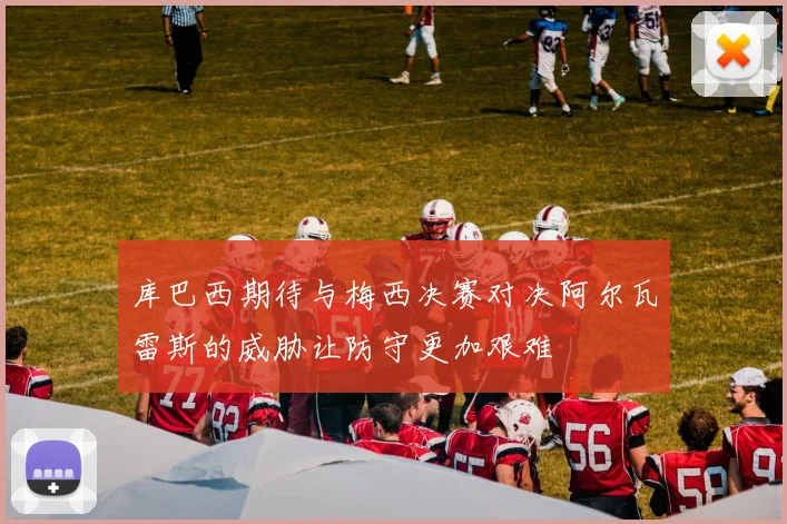 库巴西期待与梅西决赛对决阿尔瓦雷斯的威胁让防守更加艰难