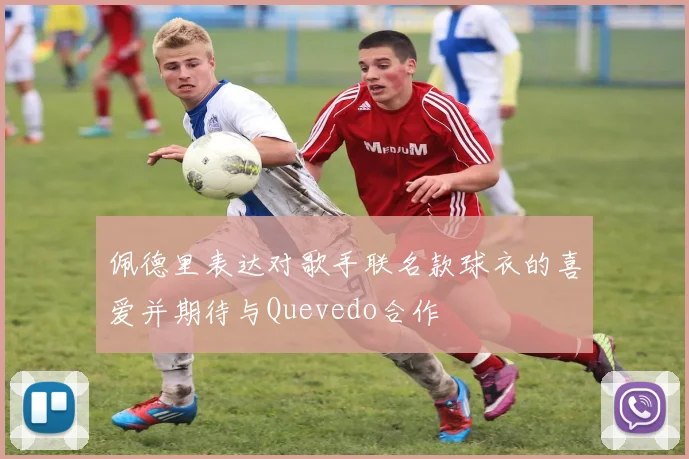 佩德里表达对歌手联名款球衣的喜爱并期待与Quevedo合作